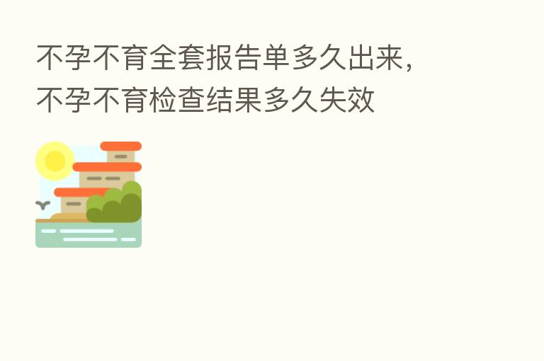 不孕不育全套报告单多久出来,不孕不育检查结果多久失效