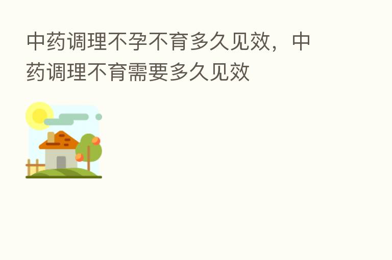 中药调理不孕不育多久见效，中药调理不育需要多久见效