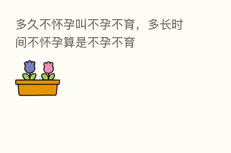 多久不怀孕叫不孕不育,多长时间不怀孕算是不孕不育