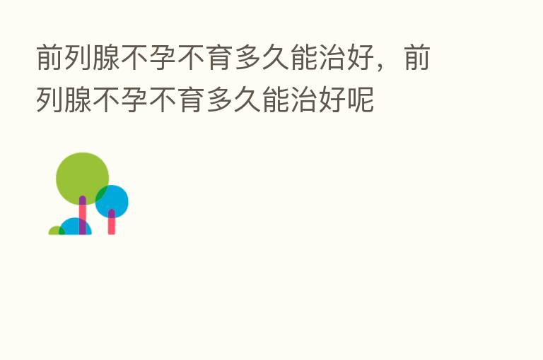 前列腺不孕不育多久能治好,前列腺不孕不育多久能治好呢