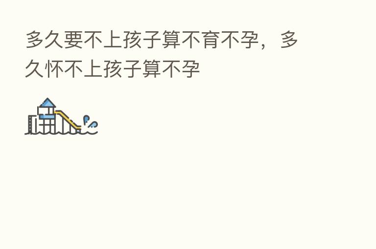 多久要不上孩子算不育不孕,多久怀不上孩子算不孕