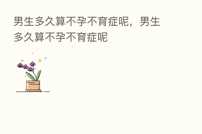 男生多久算不孕不育症呢,男生多久算不孕不育症呢