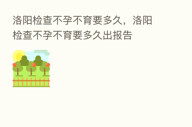 洛阳检查不孕不育要多久,洛阳检查不孕不育要多久出报告