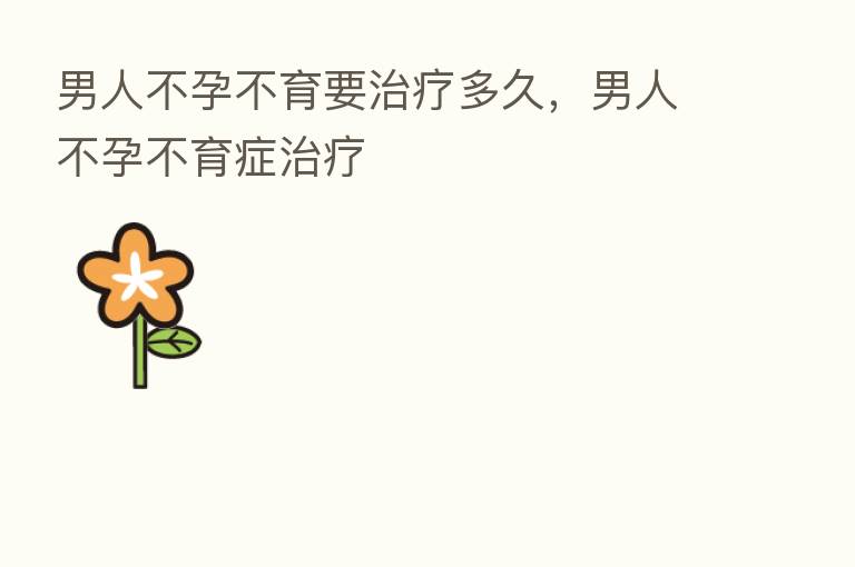 男人不孕不育要治疗多久，男人不孕不育症治疗