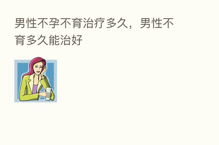 男性不孕不育治疗多久,男性不育多久能治好