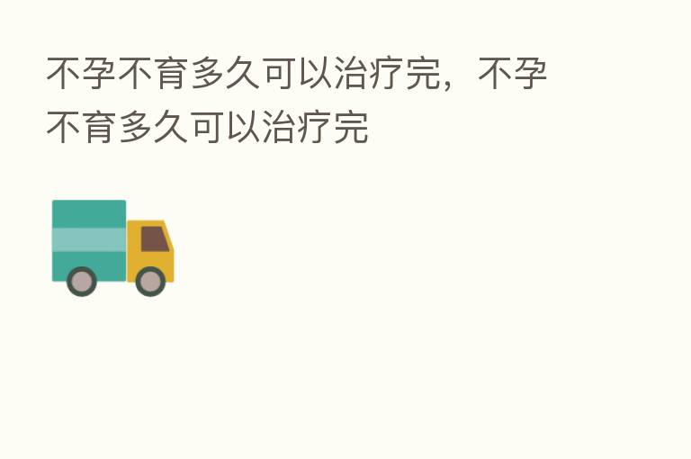 不孕不育多久可以治疗完,不孕不育多久可以治疗完