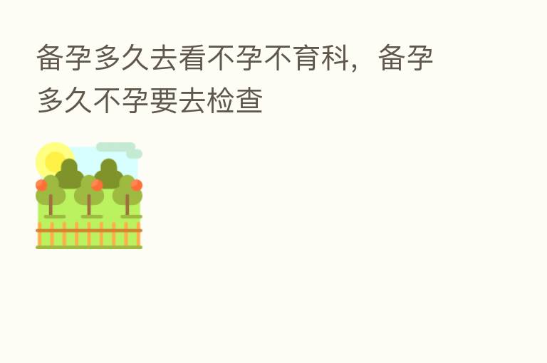 备孕多久去看不孕不育科,备孕多久不孕要去检查