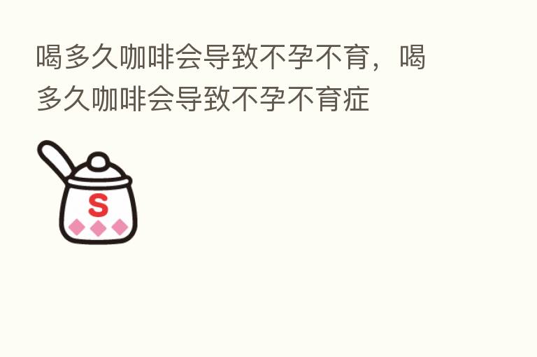 喝多久咖啡会导致不孕不育,喝多久咖啡会导致不孕不育症