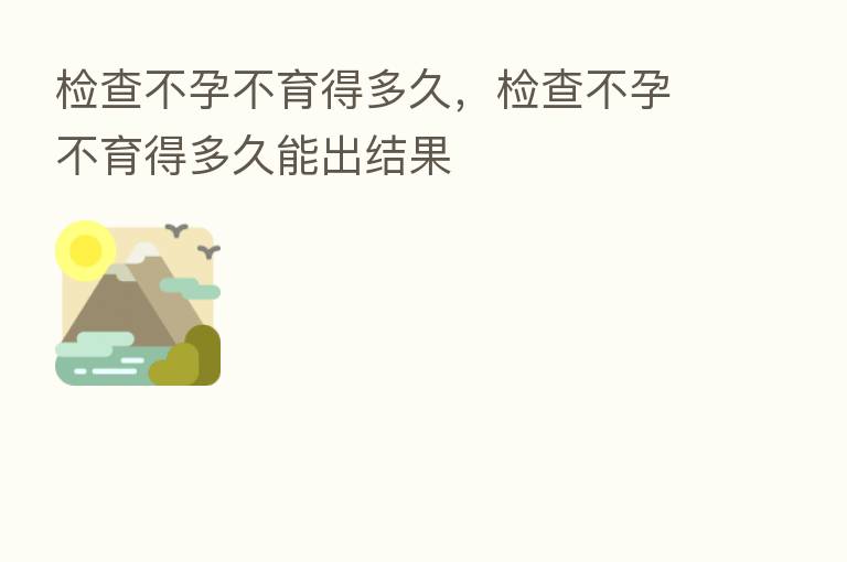 检查不孕不育得多久,检查不孕不育得多久能出结果