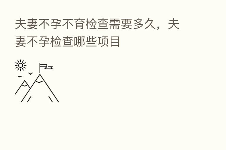 夫妻不孕不育检查需要多久,夫妻不孕检查哪些项目