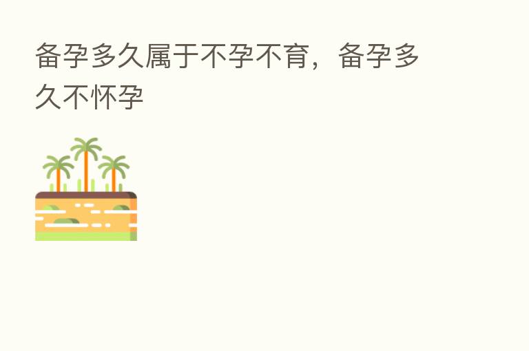 备孕多久属于不孕不育,备孕多久不怀孕