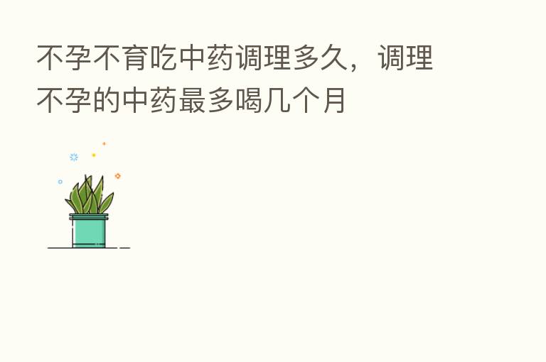 不孕不育吃中药调理多久,调理不孕的中药 多喝几个月