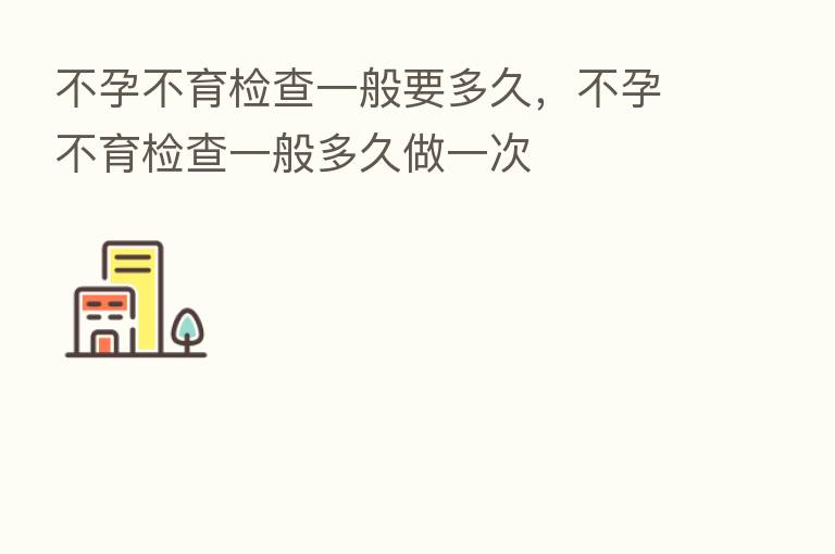 不孕不育检查一般要多久，不孕不育检查一般多久做一次