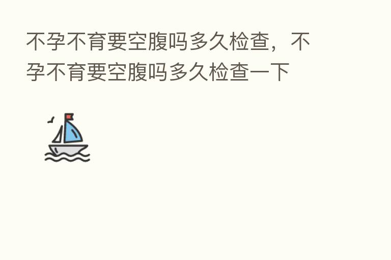 不孕不育要空腹吗多久检查,不孕不育要空腹吗多久检查一下