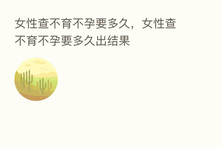 女性查不育不孕要多久,女性查不育不孕要多久出结果