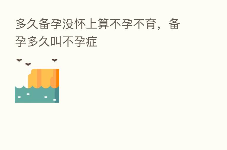 多久备孕没怀上算不孕不育,备孕多久叫不孕症
