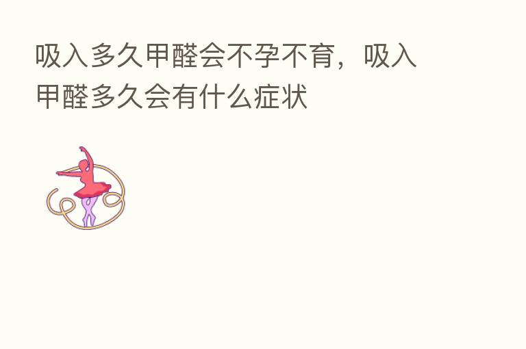 吸入多久甲醛会不孕不育,吸入甲醛多久会有什么症状