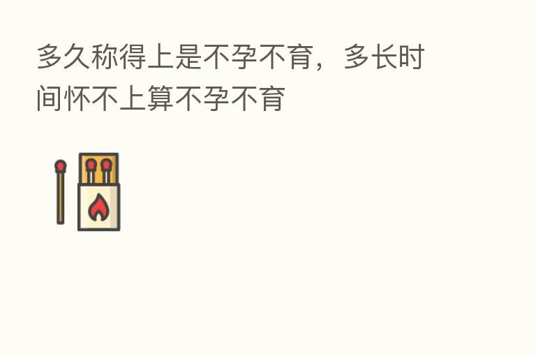 多久称得上是不孕不育,多长时间怀不上算不孕不育