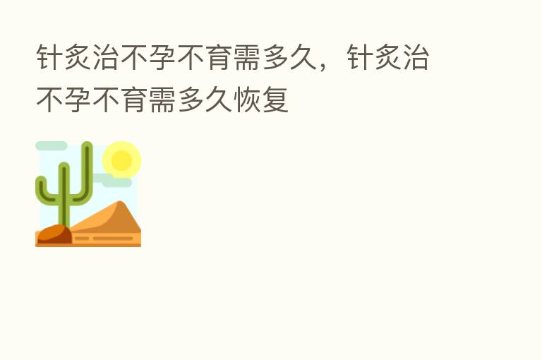 针炙治不孕不育需多久,针炙治不孕不育需多久恢复