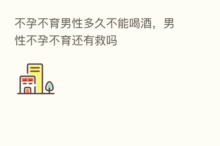 不孕不育男性多久不能喝酒,男性不孕不育还有救吗
