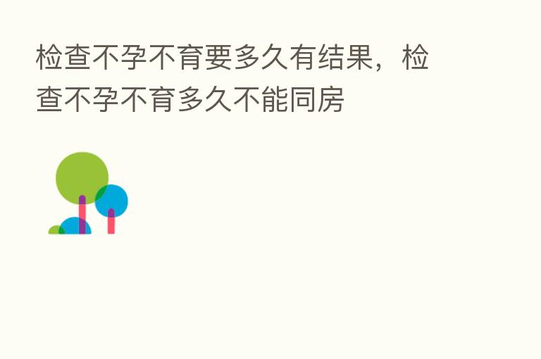 检查不孕不育要多久有结果，检查不孕不育多久不能同房