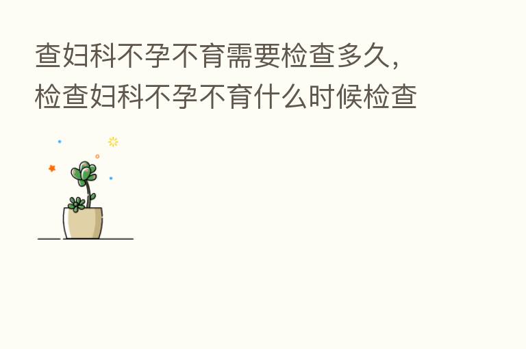 查妇科不孕不育需要检查多久，检查妇科不孕不育什么时候检查多前