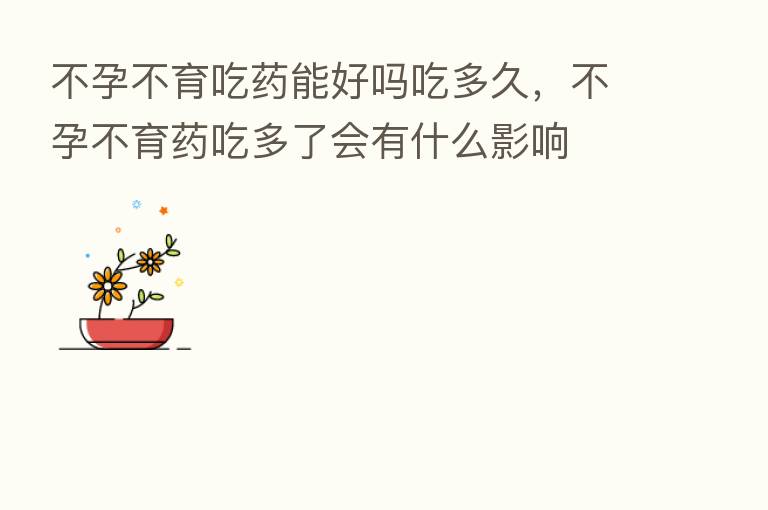 不孕不育吃药能好吗吃多久,不孕不育药吃多了会有什么影响