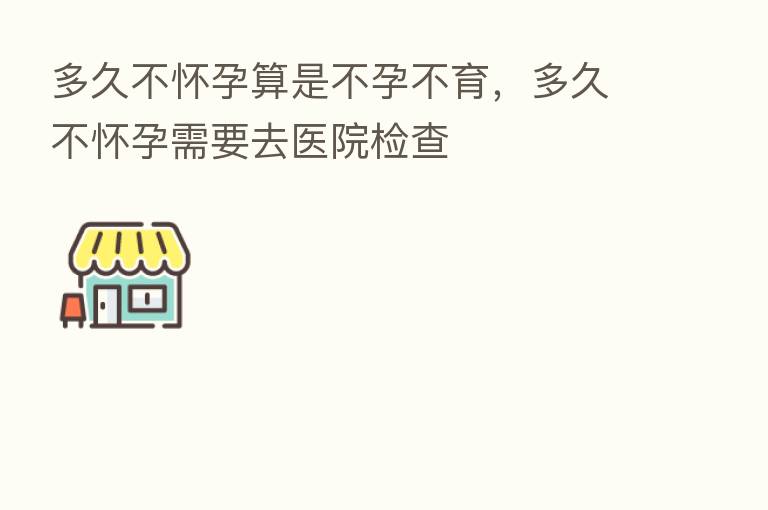 多久不怀孕算是不孕不育,多久不怀孕需要去医院检查