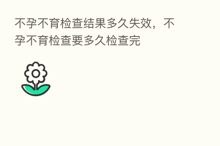 不孕不育检查结果多久失效，不孕不育检查要多久检查完