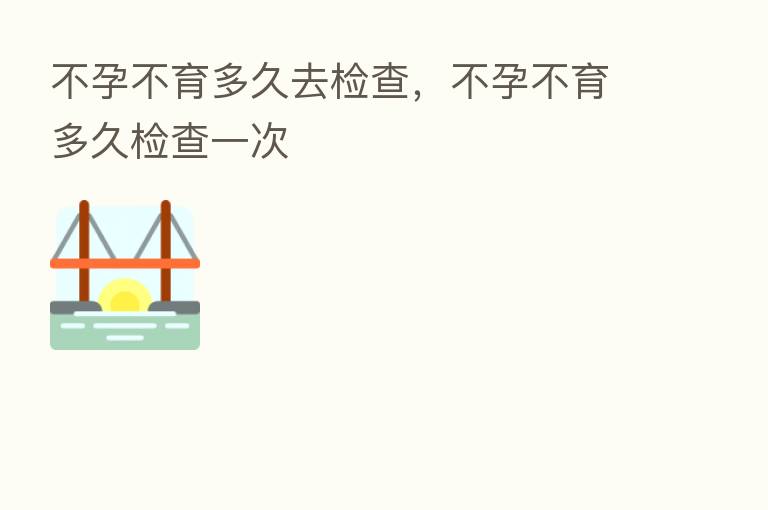 不孕不育多久去检查,不孕不育多久检查一次