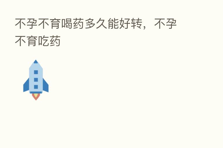 不孕不育喝药多久能好转,不孕不育吃药