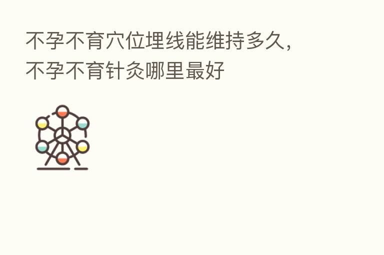 不孕不育穴位埋线能维持多久,不孕不育针灸哪里 好