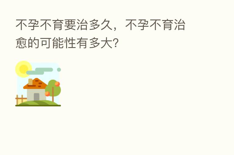 不孕不育要治多久,不孕不育治愈的可能性有多大?