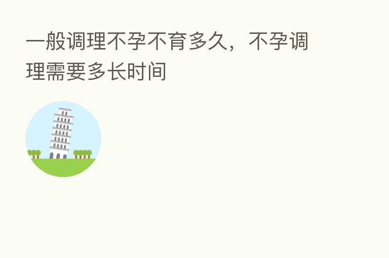 一般调理不孕不育多久,不孕调理需要多长时间
