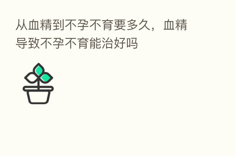 从血精到不孕不育要多久,血精导致不孕不育能治好吗