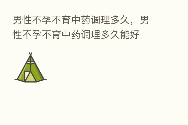 男性不孕不育中药调理多久,男性不孕不育中药调理多久能好