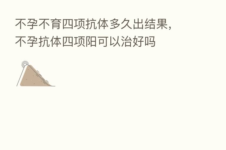 不孕不育四项抗体多久出结果,不孕抗体四项阳可以治好吗