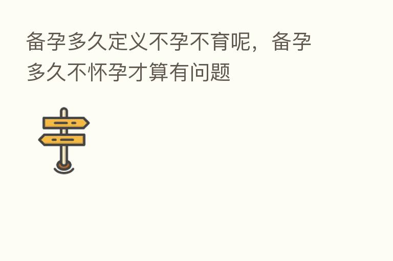 备孕多久定义不孕不育呢,备孕多久不怀孕才算有问题