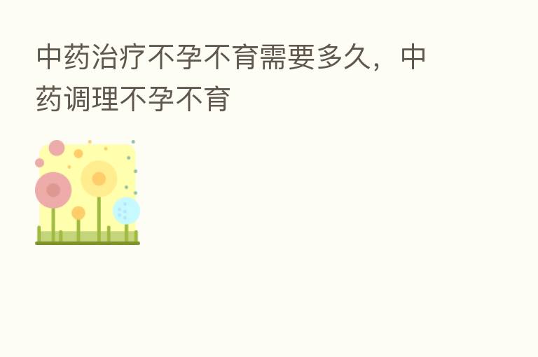 中药治疗不孕不育需要多久,中药调理不孕不育