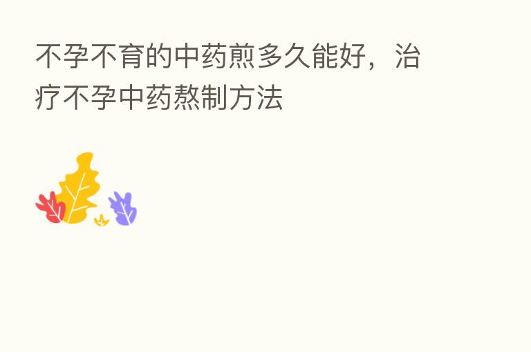 不孕不育的中药煎多久能好,治疗不孕中药熬制方法