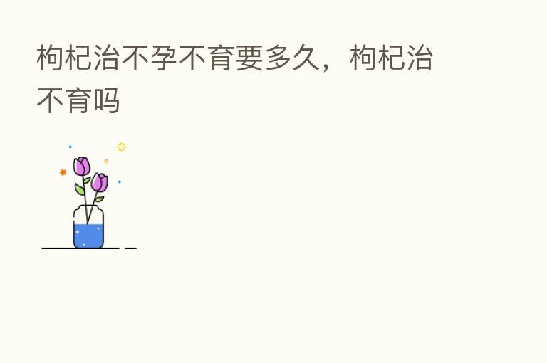 枸杞治不孕不育要多久，枸杞治不育吗