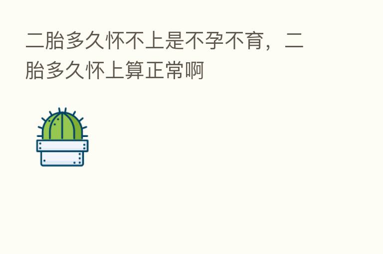二胎多久怀不上是不孕不育,二胎多久怀上算正常啊