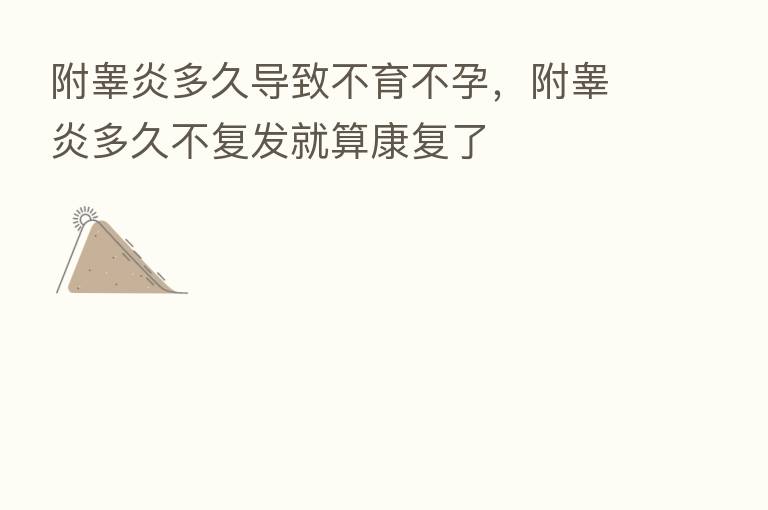 附睾炎多久导致不育不孕,附睾炎多久不复发就算康复了