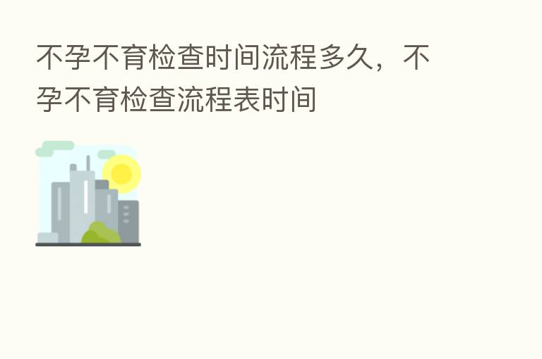 不孕不育检查时间流程多久,不孕不育检查流程表时间