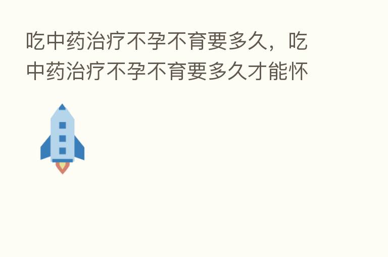吃中药治疗不孕不育要多久,吃中药治疗不孕不育要多久才能怀孕