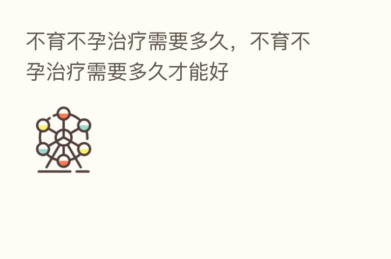 不育不孕治疗需要多久,不育不孕治疗需要多久才能好