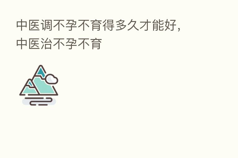 中医调不孕不育得多久才能好,中医治不孕不育