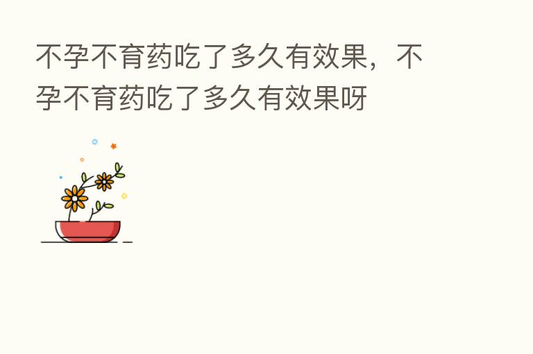 不孕不育药吃了多久有效果，不孕不育药吃了多久有效果呀
