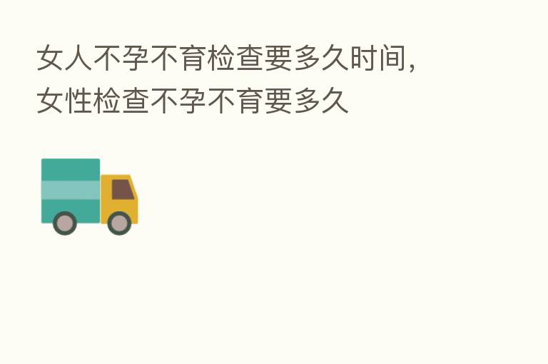 女人不孕不育检查要多久时间,女性检查不孕不育要多久