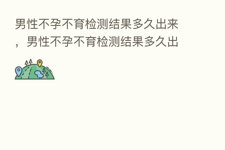 男性不孕不育检测结果多久出来,男性不孕不育检测结果多久出来呀